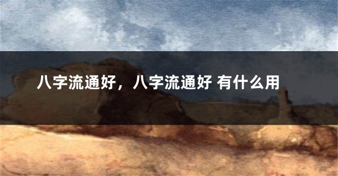 八字流通好，八字流通好 有什么用