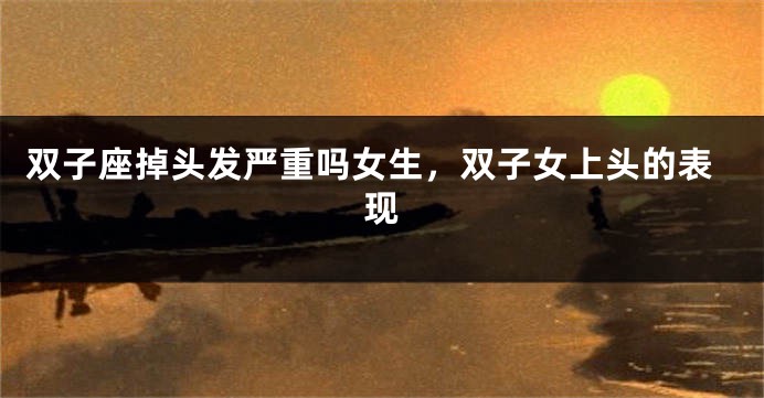 双子座掉头发严重吗女生，双子女上头的表现