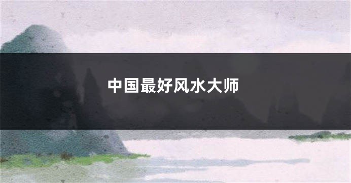 中国最好风水大师