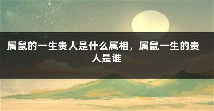 属鼠的一生贵人是什么属相，属鼠一生的贵人是谁