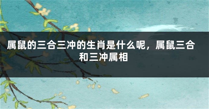 属鼠的三合三冲的生肖是什么呢，属鼠三合和三冲属相
