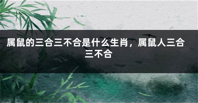 属鼠的三合三不合是什么生肖，属鼠人三合三不合