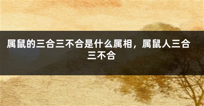 属鼠的三合三不合是什么属相，属鼠人三合三不合