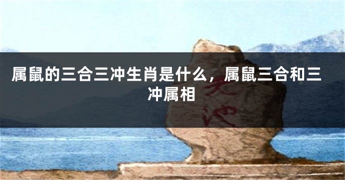 属鼠的三合三冲生肖是什么，属鼠三合和三冲属相