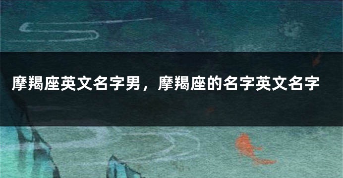 摩羯座英文名字男，摩羯座的名字英文名字