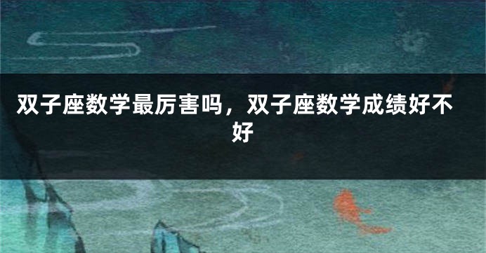 双子座数学最厉害吗，双子座数学成绩好不好
