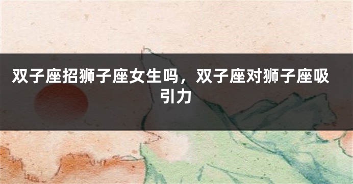 双子座招狮子座女生吗，双子座对狮子座吸引力