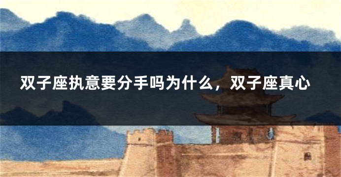 双子座执意要分手吗为什么，双子座真心