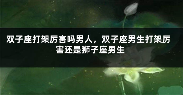 双子座打架厉害吗男人，双子座男生打架厉害还是狮子座男生
