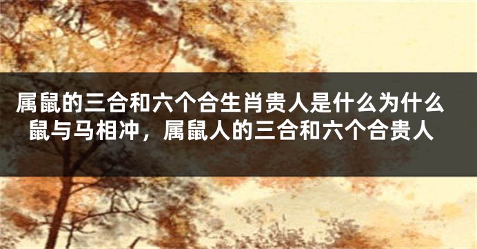 属鼠的三合和六个合生肖贵人是什么为什么鼠与马相冲，属鼠人的三合和六个合贵人