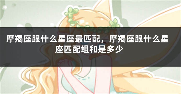 摩羯座跟什么星座最匹配，摩羯座跟什么星座匹配组和是多少