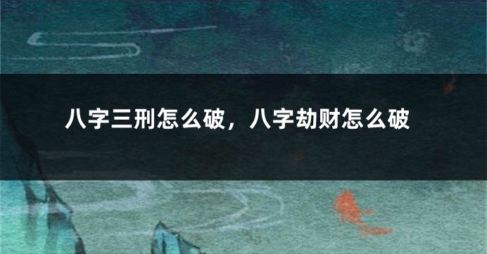 八字三刑怎么破，八字劫财怎么破