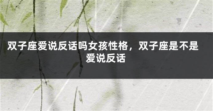双子座爱说反话吗女孩性格，双子座是不是爱说反话