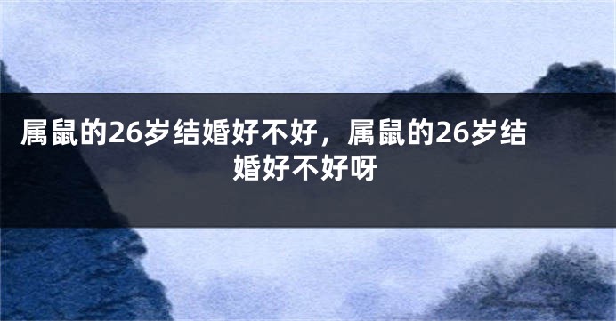 属鼠的26岁结婚好不好，属鼠的26岁结婚好不好呀