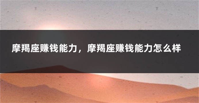 摩羯座赚钱能力，摩羯座赚钱能力怎么样