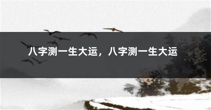 八字测一生大运，八字测一生大运