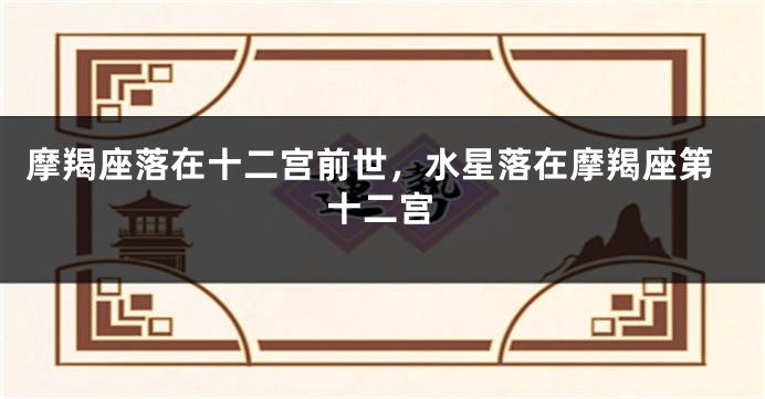 摩羯座落在十二宫前世，水星落在摩羯座第十二宫
