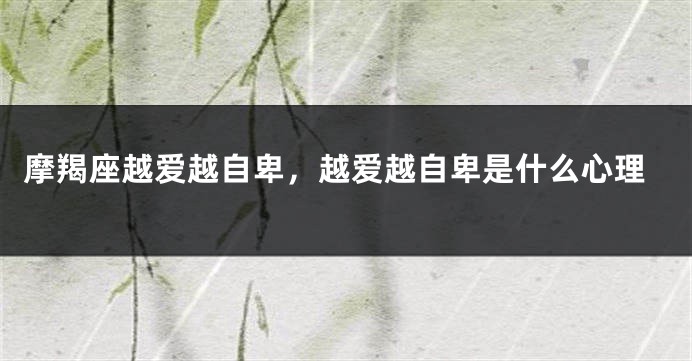 摩羯座越爱越自卑，越爱越自卑是什么心理