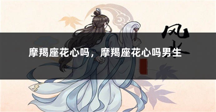 摩羯座花心吗，摩羯座花心吗男生