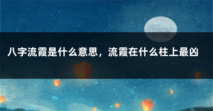 八字流霞是什么意思，流霞在什么柱上最凶