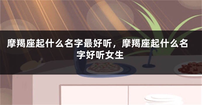 摩羯座起什么名字最好听，摩羯座起什么名字好听女生