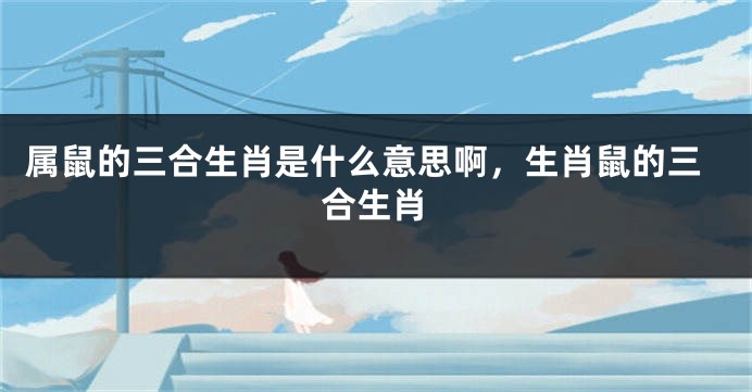 属鼠的三合生肖是什么意思啊，生肖鼠的三合生肖