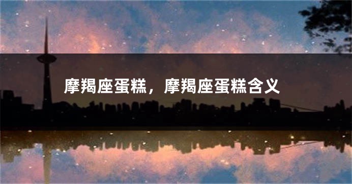 摩羯座蛋糕，摩羯座蛋糕含义