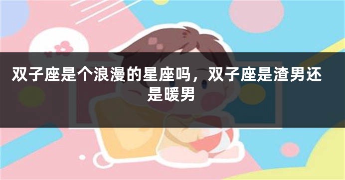双子座是个浪漫的星座吗，双子座是渣男还是暖男