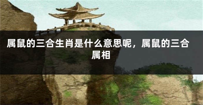 属鼠的三合生肖是什么意思呢，属鼠的三合属相