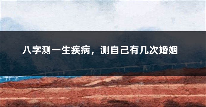 八字测一生疾病，测自己有几次婚姻