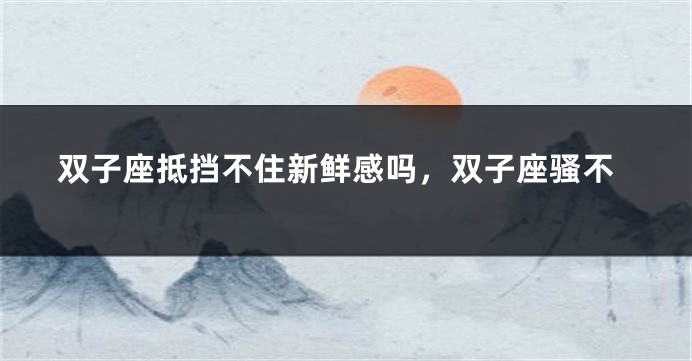 双子座抵挡不住新鲜感吗，双子座骚不