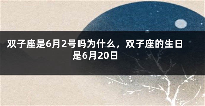 双子座是6月2号吗为什么，双子座的生日是6月20日