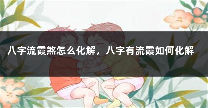 八字流霞煞怎么化解，八字有流霞如何化解