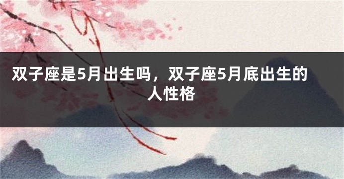双子座是5月出生吗，双子座5月底出生的人性格