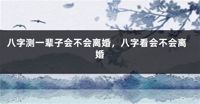 八字测一辈子会不会离婚，八字看会不会离婚