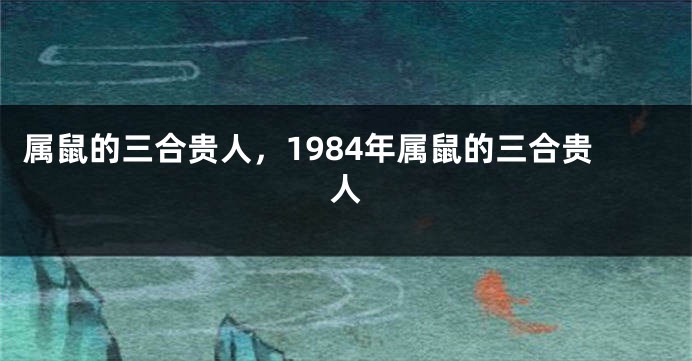 属鼠的三合贵人，1984年属鼠的三合贵人