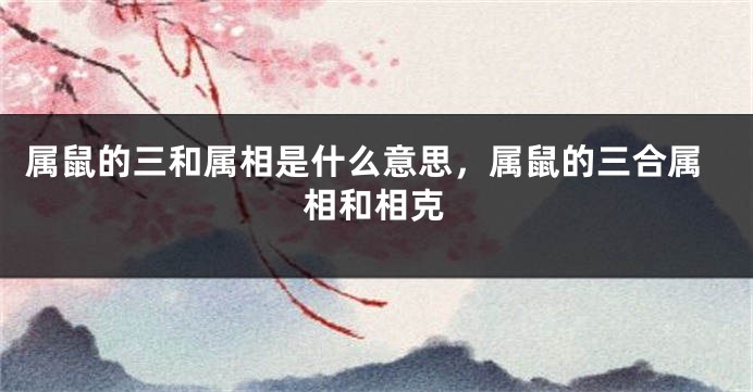 属鼠的三和属相是什么意思，属鼠的三合属相和相克