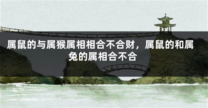 属鼠的与属猴属相相合不合财，属鼠的和属兔的属相合不合