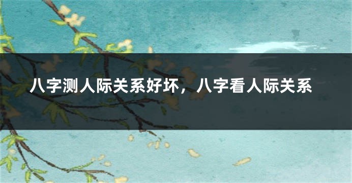 八字测人际关系好坏，八字看人际关系