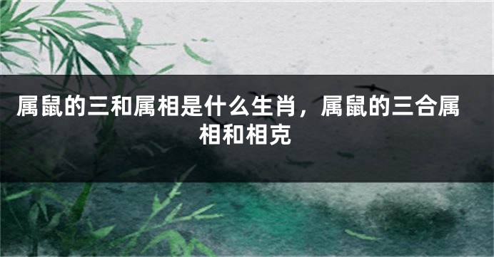 属鼠的三和属相是什么生肖，属鼠的三合属相和相克
