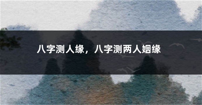 八字测人缘，八字测两人姻缘