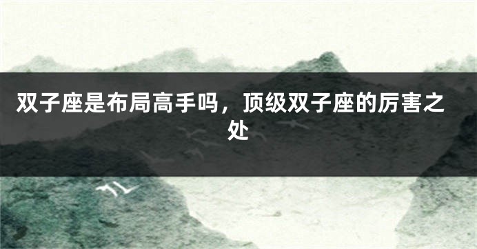 双子座是布局高手吗，顶级双子座的厉害之处