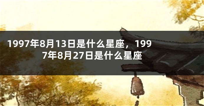 1997年8月13日是什么星座，1997年8月27日是什么星座