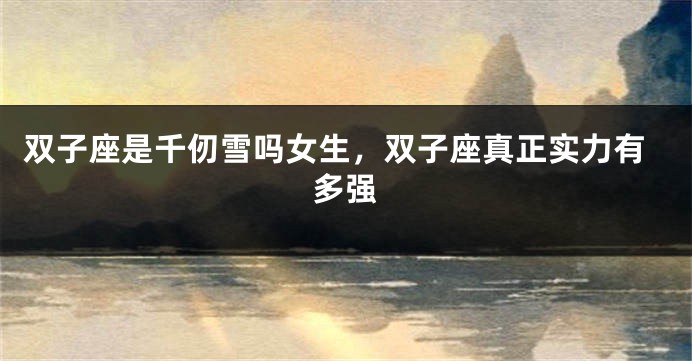 双子座是千仞雪吗女生，双子座真正实力有多强
