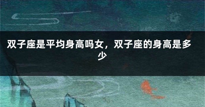 双子座是平均身高吗女，双子座的身高是多少