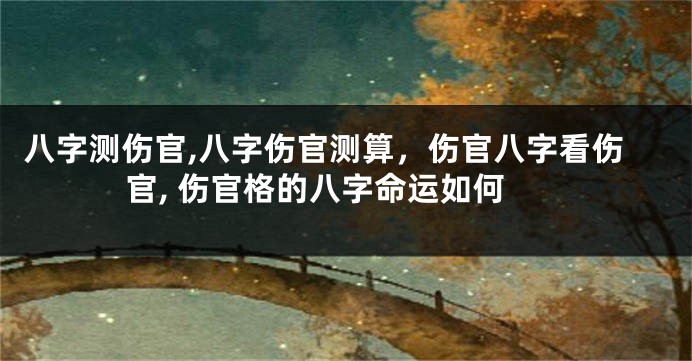 八字测伤官,八字伤官测算，伤官八字看伤官, 伤官格的八字命运如何