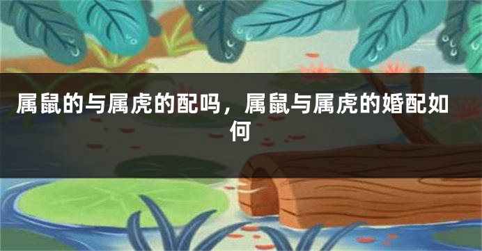 属鼠的与属虎的配吗，属鼠与属虎的婚配如何