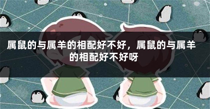 属鼠的与属羊的相配好不好，属鼠的与属羊的相配好不好呀