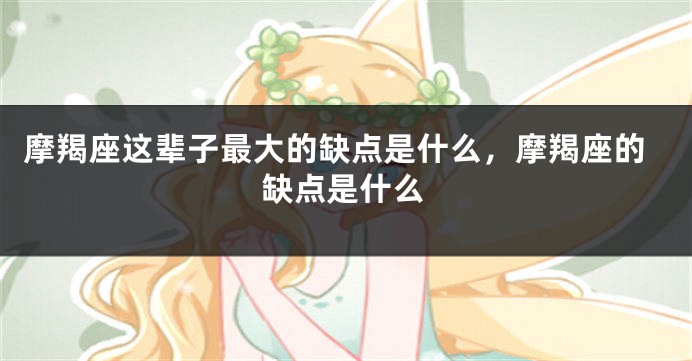 摩羯座这辈子最大的缺点是什么，摩羯座的缺点是什么