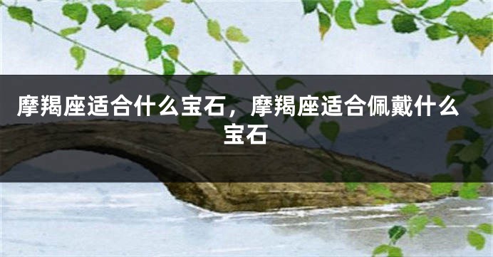 摩羯座适合什么宝石，摩羯座适合佩戴什么宝石